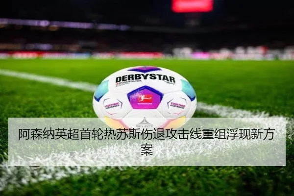 阿森纳英超首轮热苏斯伤退攻击线重组浮现新方案