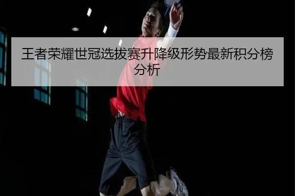 王者荣耀世冠选拔赛升降级形势最新积分榜分析