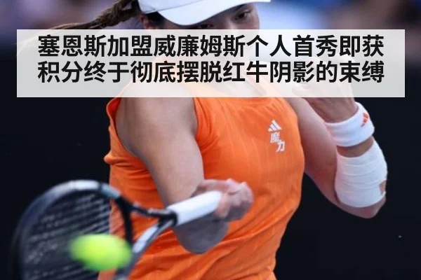 塞恩斯加盟威廉姆斯个人首秀即获积分终于彻底摆脱红牛阴影的束缚