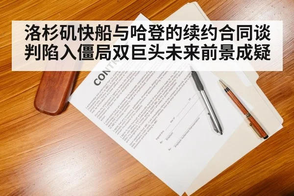 洛杉矶快船与哈登的续约合同谈判陷入僵局双巨头未来前景成疑
