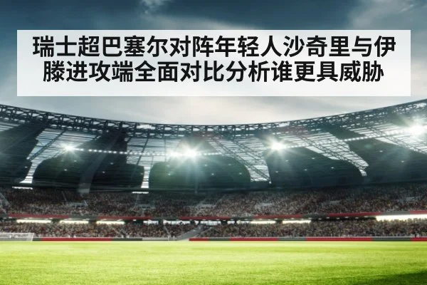 瑞士超巴塞尔对阵年轻人沙奇里与伊滕进攻端全面对比分析谁更具威胁